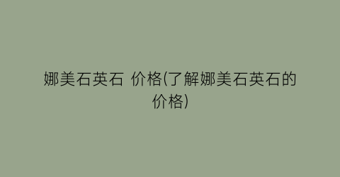 娜美石英石 价格(了解娜美石英石的价格)